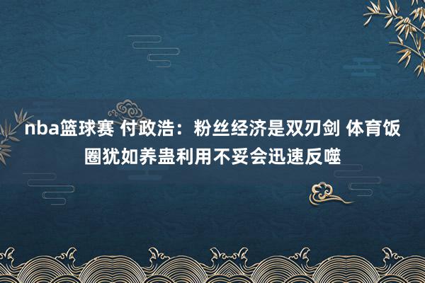 nba篮球赛 付政浩：粉丝经济是双刃剑 体育饭圈犹如养蛊利用不妥会迅速反噬