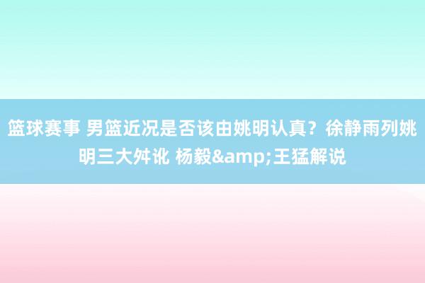 篮球赛事 男篮近况是否该由姚明认真？徐静雨列姚明三大舛讹 杨毅&王猛解说