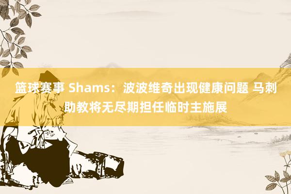 篮球赛事 Shams：波波维奇出现健康问题 马刺助教将无尽期担任临时主施展