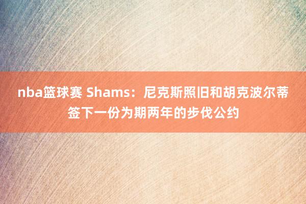 nba篮球赛 Shams：尼克斯照旧和胡克波尔蒂签下一份为期两年的步伐公约