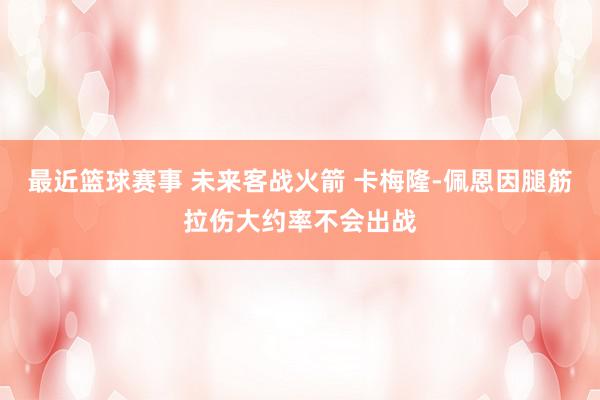 最近篮球赛事 未来客战火箭 卡梅隆-佩恩因腿筋拉伤大约率不会出战