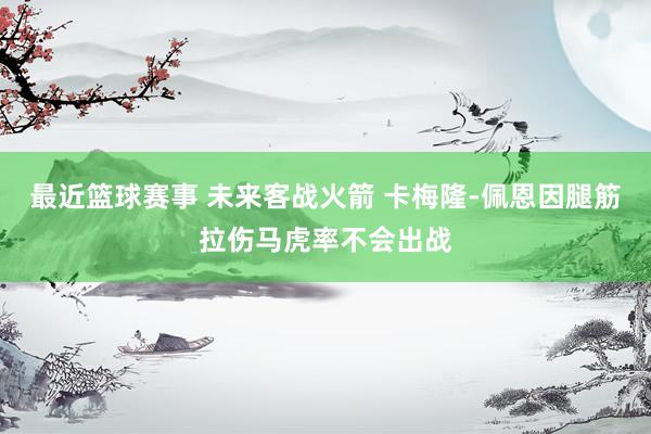 最近篮球赛事 未来客战火箭 卡梅隆-佩恩因腿筋拉伤马虎率不会出战