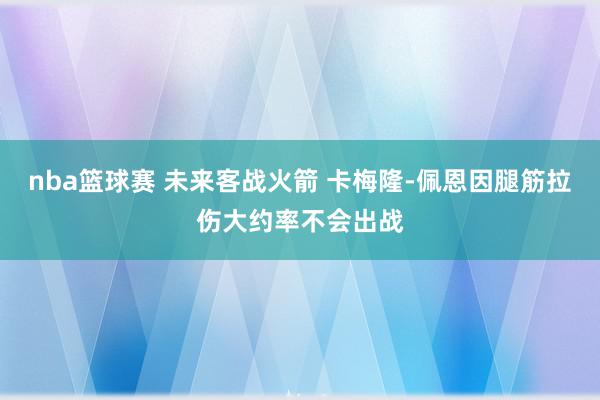 nba篮球赛 未来客战火箭 卡梅隆-佩恩因腿筋拉伤大约率不会出战