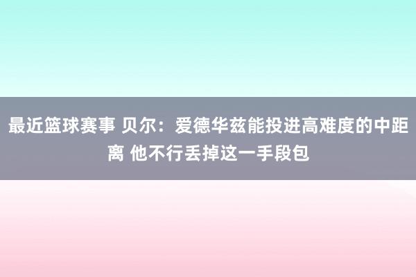 最近篮球赛事 贝尔：爱德华兹能投进高难度的中距离 他不行丢掉这一手段包