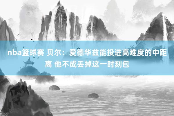 nba篮球赛 贝尔：爱德华兹能投进高难度的中距离 他不成丢掉这一时刻包