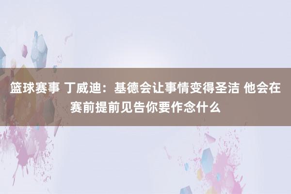 篮球赛事 丁威迪：基德会让事情变得圣洁 他会在赛前提前见告你要作念什么