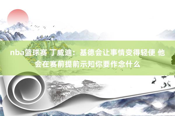 nba篮球赛 丁威迪：基德会让事情变得轻便 他会在赛前提前示知你要作念什么