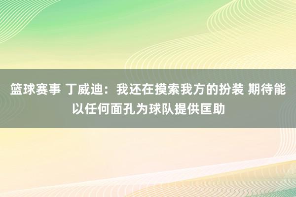 篮球赛事 丁威迪：我还在摸索我方的扮装 期待能以任何面孔为球队提供匡助