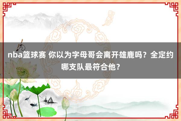 nba篮球赛 你以为字母哥会离开雄鹿吗？全定约哪支队最符合他？