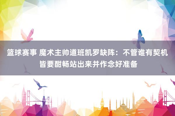 篮球赛事 魔术主帅道班凯罗缺阵：不管谁有契机 皆要酣畅站出来并作念好准备