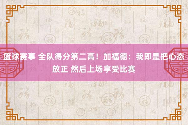 篮球赛事 全队得分第二高！加福德：我即是把心态放正 然后上场享受比赛