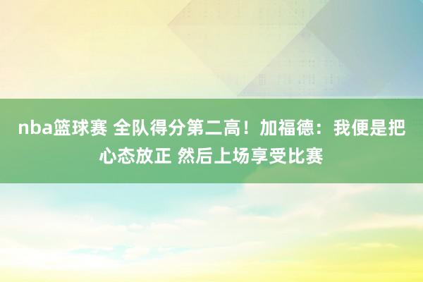 nba篮球赛 全队得分第二高！加福德：我便是把心态放正 然后上场享受比赛