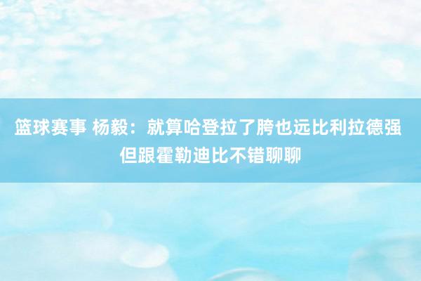 篮球赛事 杨毅：就算哈登拉了胯也远比利拉德强 但跟霍勒迪比不错聊聊