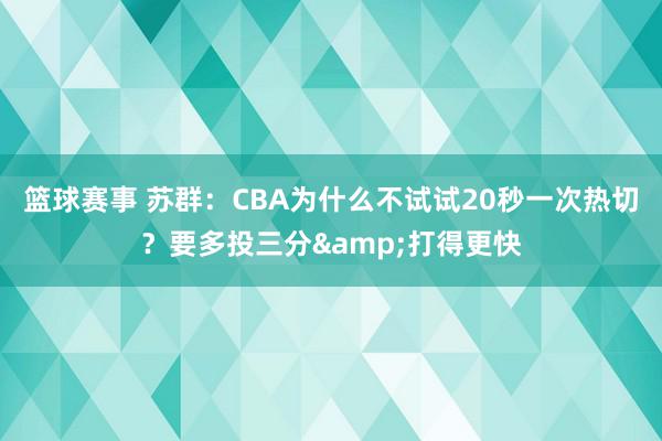 篮球赛事 苏群：CBA为什么不试试20秒一次热切？要多投三分&打得更快