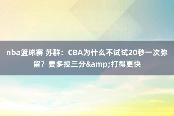 nba篮球赛 苏群：CBA为什么不试试20秒一次弥留？要多投三分&打得更快