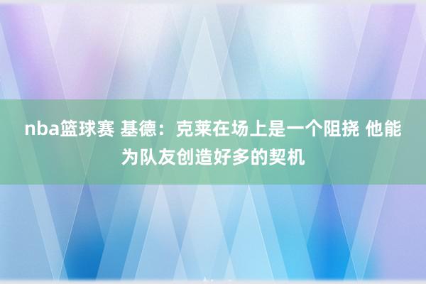 nba篮球赛 基德：克莱在场上是一个阻挠 他能为队友创造好多的契机