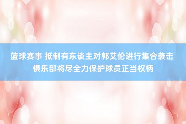 篮球赛事 抵制有东谈主对郭艾伦进行集合袭击 俱乐部将尽全力保护球员正当权柄