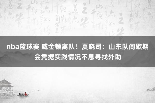 nba篮球赛 威金顿离队！夏晓司：山东队间歇期会凭据实践情况不息寻找外助