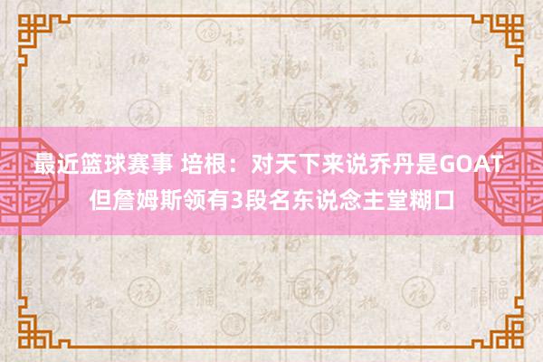 最近篮球赛事 培根：对天下来说乔丹是GOAT 但詹姆斯领有3段名东说念主堂糊口