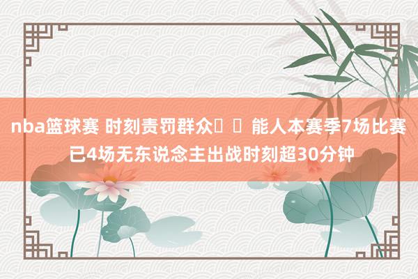 nba篮球赛 时刻责罚群众⏱️能人本赛季7场比赛 已4场无东说念主出战时刻超30分钟