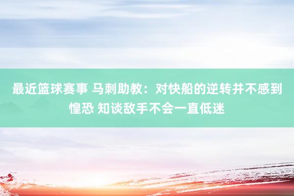 最近篮球赛事 马刺助教：对快船的逆转并不感到惶恐 知谈敌手不会一直低迷