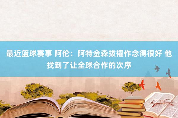 最近篮球赛事 阿伦：阿特金森拔擢作念得很好 他找到了让全球合作的次序