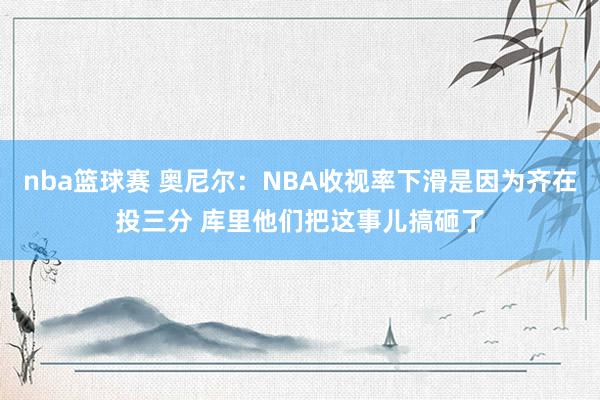 nba篮球赛 奥尼尔：NBA收视率下滑是因为齐在投三分 库里他们把这事儿搞砸了