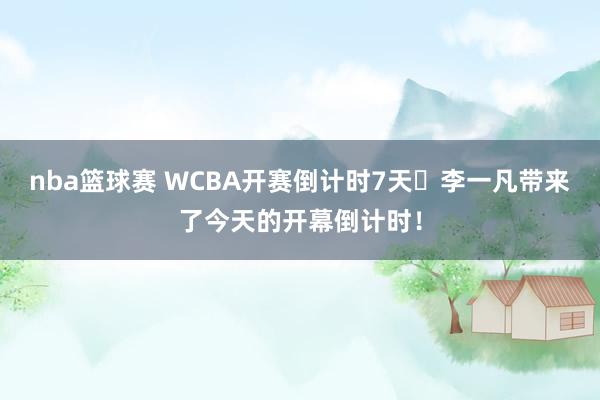 nba篮球赛 WCBA开赛倒计时7天⏳李一凡带来了今天的开幕倒计时！