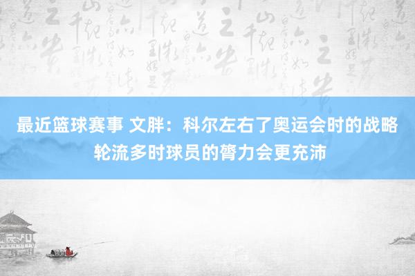 最近篮球赛事 文胖：科尔左右了奥运会时的战略 轮流多时球员的膂力会更充沛