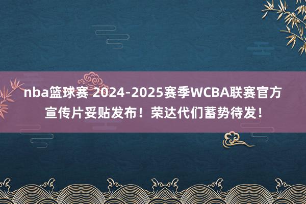 nba篮球赛 2024-2025赛季WCBA联赛官方宣传片妥贴发布！荣达代们蓄势待发！