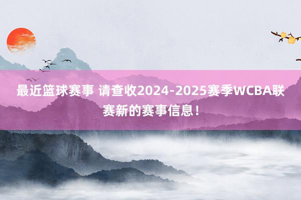 最近篮球赛事 请查收2024-2025赛季WCBA联赛新的赛事信息！