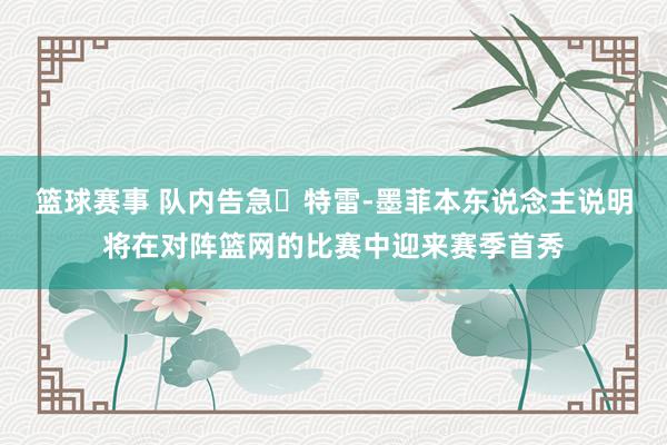 篮球赛事 队内告急❗特雷-墨菲本东说念主说明将在对阵篮网的比赛中迎来赛季首秀