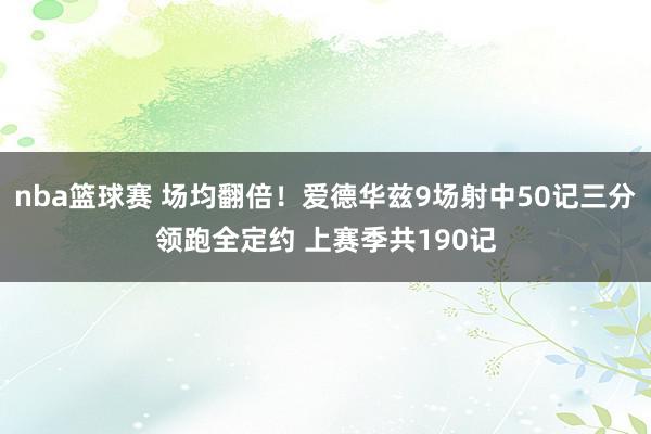 nba篮球赛 场均翻倍！爱德华兹9场射中50记三分领跑全定约 上赛季共190记