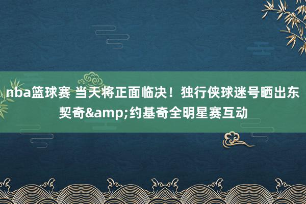 nba篮球赛 当天将正面临决！独行侠球迷号晒出东契奇&约基奇全明星赛互动