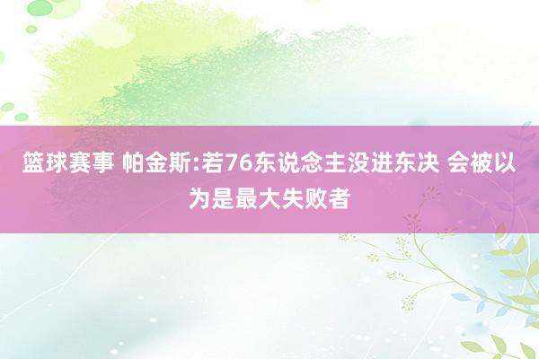 篮球赛事 帕金斯:若76东说念主没进东决 会被以为是最大失败者