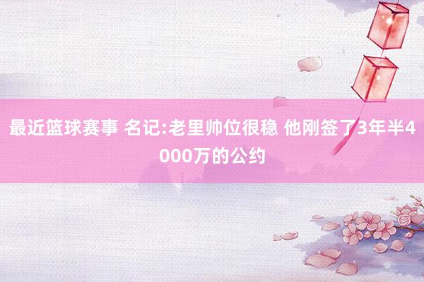 最近篮球赛事 名记:老里帅位很稳 他刚签了3年半4000万的公约