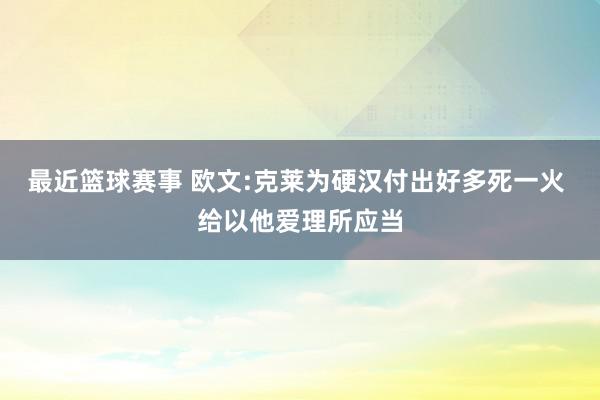 最近篮球赛事 欧文:克莱为硬汉付出好多死一火 给以他爱理所应当