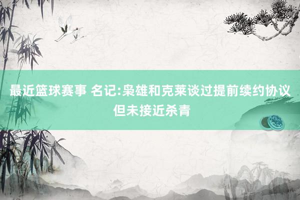 最近篮球赛事 名记:枭雄和克莱谈过提前续约协议 但未接近杀青