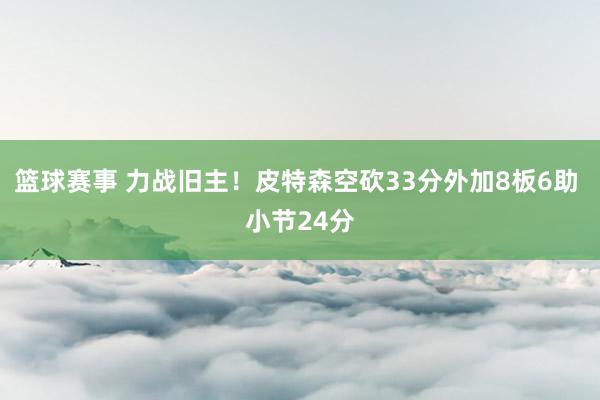 篮球赛事 力战旧主！皮特森空砍33分外加8板6助 小节24分