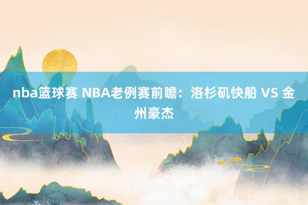 nba篮球赛 NBA老例赛前瞻：洛杉矶快船 VS 金州豪杰