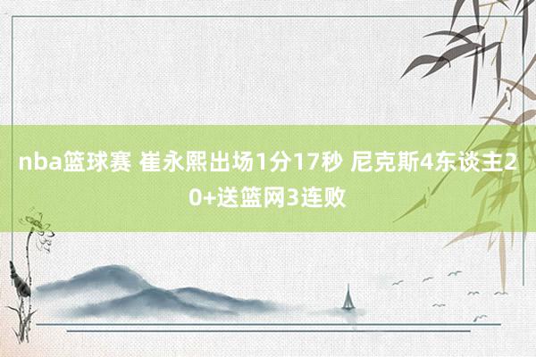 nba篮球赛 崔永熙出场1分17秒 尼克斯4东谈主20+送篮网3连败