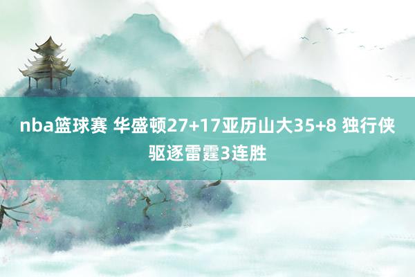 nba篮球赛 华盛顿27+17亚历山大35+8 独行侠驱逐雷霆3连胜