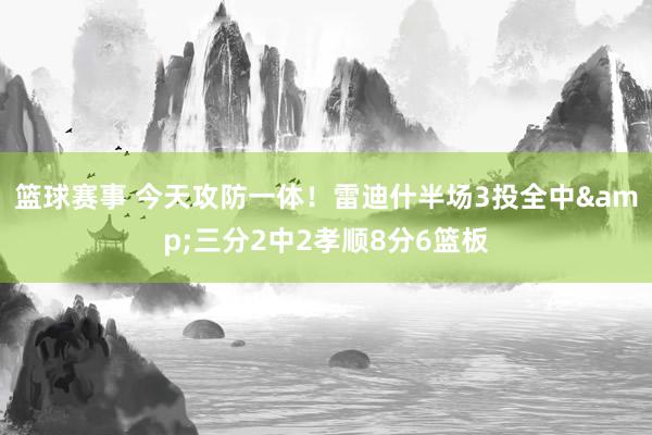 篮球赛事 今天攻防一体！雷迪什半场3投全中&三分2中2孝顺8分6篮板