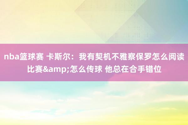 nba篮球赛 卡斯尔：我有契机不雅察保罗怎么阅读比赛&怎么传球 他总在合手错位