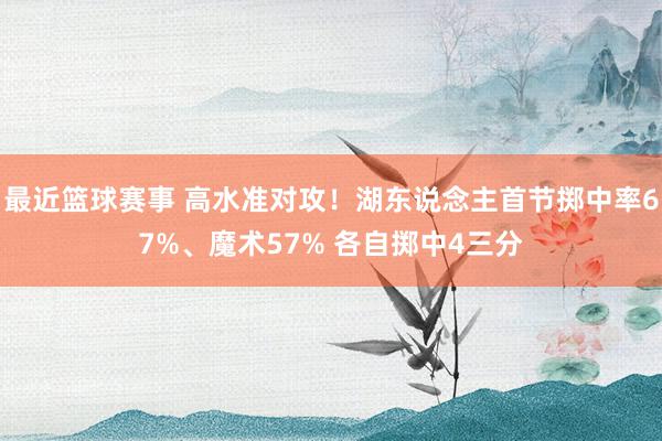 最近篮球赛事 高水准对攻！湖东说念主首节掷中率67%、魔术57% 各自掷中4三分