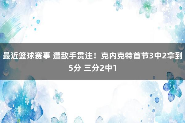 最近篮球赛事 遭敌手贯注！克内克特首节3中2拿到5分 三分2中1