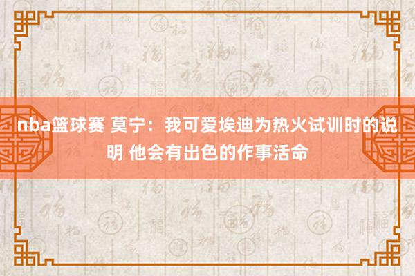 nba篮球赛 莫宁：我可爱埃迪为热火试训时的说明 他会有出色的作事活命