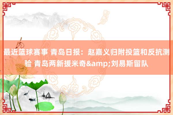 最近篮球赛事 青岛日报：赵嘉义归附投篮和反抗测验 青岛两新援米奇&刘易斯留队