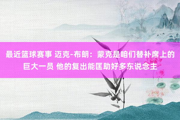 最近篮球赛事 迈克-布朗：蒙克是咱们替补席上的巨大一员 他的复出能匡助好多东说念主