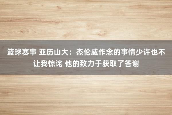 篮球赛事 亚历山大：杰伦威作念的事情少许也不让我惊诧 他的致力于获取了答谢